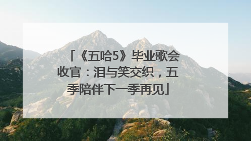 《五哈5》毕业歌会收官：泪与笑交织，五季陪伴下一季再见