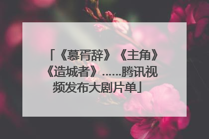 《慕胥辞》《主角》《造城者》……腾讯视频发布大剧片单