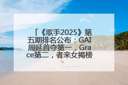 《歌手2025》第五期排名公布：GAI周延首夺第一，Grace第二，者来女揭榜成功，卫兰被淘汰