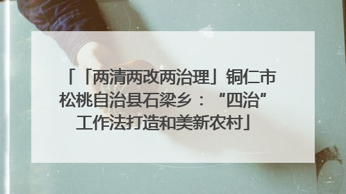 「两清两改两治理」铜仁市松桃自治县石梁乡：“四治”工作法打造和美新农村