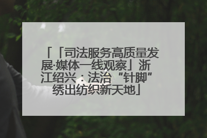 「司法服务高质量发展·媒体一线观察」浙江绍兴：法治“针脚”绣出纺织新天地