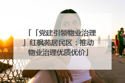 「党建引领物业治理」红枫苑居民区：推动物业治理优质优价