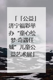「公益」济宁福彩举办“童心绘梦·奇遇任城”儿童公益艺术展