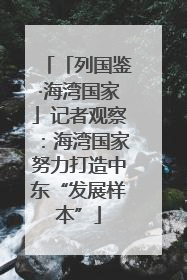 「列国鉴·海湾国家」记者观察：海湾国家努力打造中东“发展样本”
