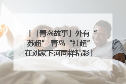 「青岛故事」外有“苏超” 青岛“社超”在刘家下河同样精彩