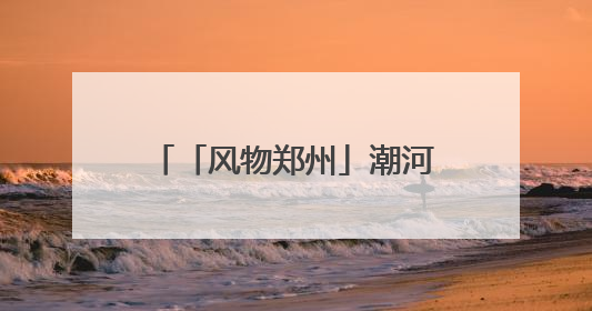 「风物郑州」潮河：“潮”平两岸阔