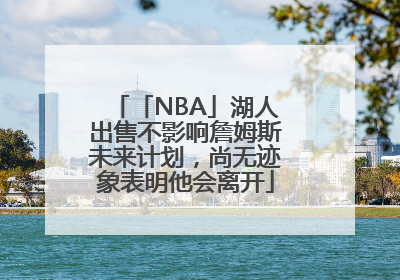「NBA」湖人出售不影响詹姆斯未来计划，尚无迹象表明他会离开