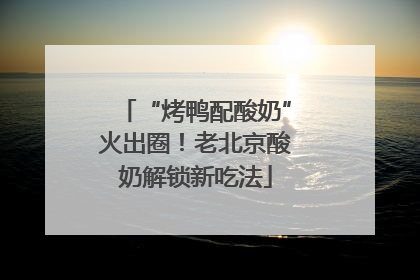 “烤鸭配酸奶”火出圈！老北京酸奶解锁新吃法