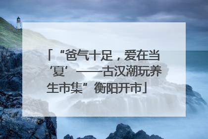 “爸气十足，爱在当‘夏’——古汉潮玩养生市集”衡阳开市