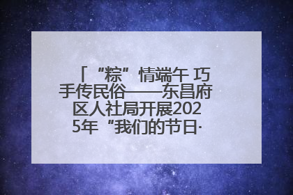“粽”情端午 巧手传民俗——东昌府区人社局开展2025年“我们的节日·端午”包粽子活动
