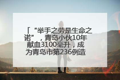 “举手之劳是生命之诺”，青岛小伙10年献血3100毫升，成为青岛市第236例造血干细胞捐献者