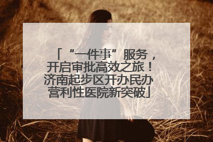 “一件事”服务，开启审批高效之旅！济南起步区开办民办营利性医院新突破