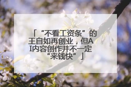 “不看工资条”的王自如再创业，但AI内容创作并不一定“来钱快”