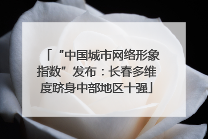 “中国城市网络形象指数”发布：长春多维度跻身中部地区十强