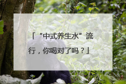 “中式养生水”流行，你喝对了吗？