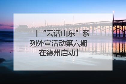 “云话山东”系列外宣活动第六期在德州启动