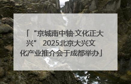 “京城南中轴·文化正大兴” 2025北京大兴文化产业推介会于成都举办