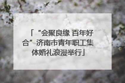 “会聚良缘 百年好合”济南市青年职工集体婚礼浪漫举行