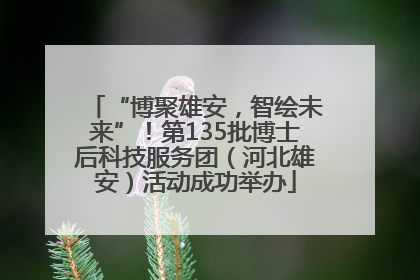 “博聚雄安，智绘未来”！第135批博士后科技服务团（河北雄安）活动成功举办