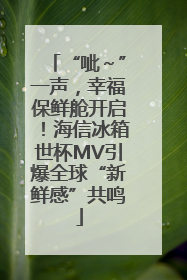 “呲～”一声，幸福保鲜舱开启！海信冰箱世杯MV引爆全球“新鲜感”共鸣