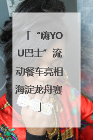 “嗨YOU巴士”流动餐车亮相海淀龙舟赛