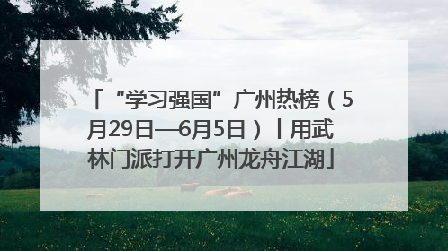 “学习强国”广州热榜（5月29日—6月5日）丨用武林门派打开广州龙舟江湖