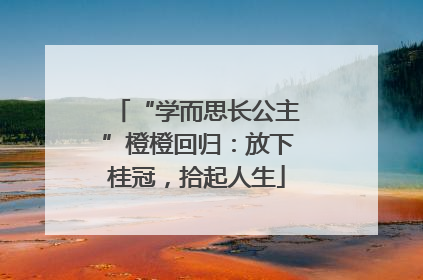 “学而思长公主”橙橙回归：放下桂冠，拾起人生
