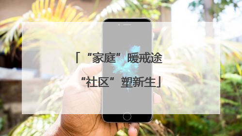 “家庭”暖戒途 “社区”塑新生