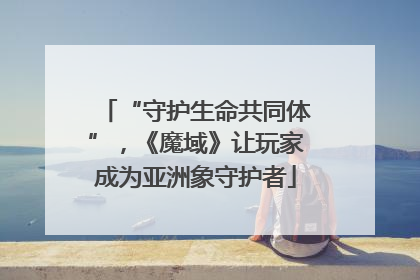 “守护生命共同体”，《魔域》让玩家成为亚洲象守护者
