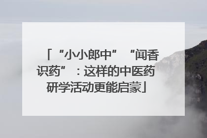 “小小郎中”“闻香识药”：这样的中医药研学活动更能启蒙