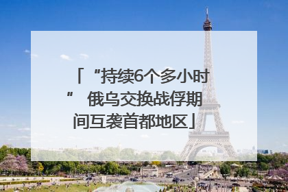 “持续6个多小时” 俄乌交换战俘期间互袭首都地区