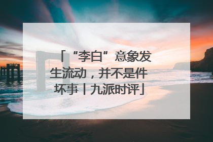 “李白”意象发生流动，并不是件坏事丨九派时评