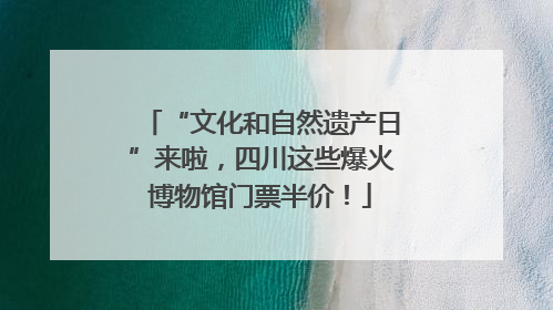 “文化和自然遗产日”来啦，四川这些爆火博物馆门票半价！