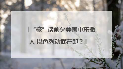 “核”谈前夕美国中东撤人 以色列动武在即？
