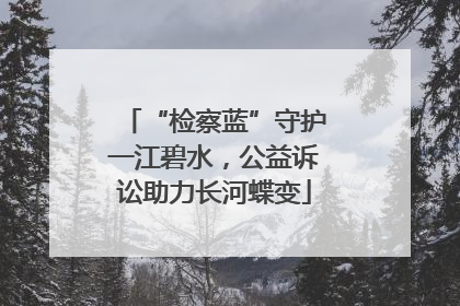 “检察蓝”守护一江碧水，公益诉讼助力长河蝶变