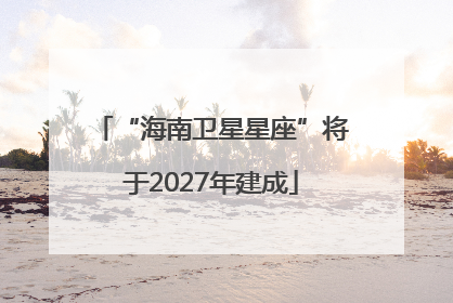 “海南卫星星座”将于2027年建成