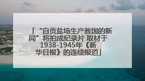 “自贡盐场生产救国的新闻”将拍成纪录片 取材于1938-1945年《新华日报》的连续报道