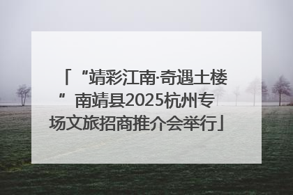 “靖彩江南·奇遇土楼”南靖县2025杭州专场文旅招商推介会举行