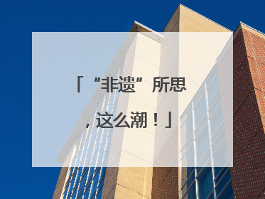 “非遗”所思，这么潮！