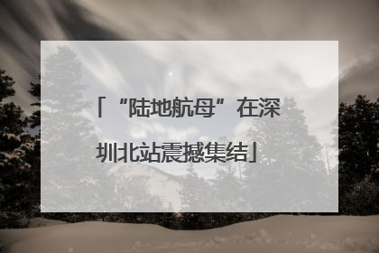 “陆地航母”在深圳北站震撼集结