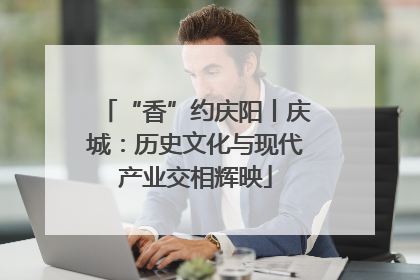 “香”约庆阳丨庆城：历史文化与现代产业交相辉映