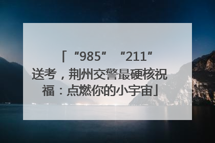 “985”“211”送考，荆州交警最硬核祝福：点燃你的小宇宙
