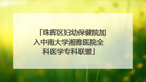 珠晖区妇幼保健院加入中南大学湘雅医院全科医学专科联盟