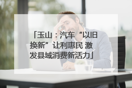 玉山：汽车“以旧换新”让利惠民 激发县域消费新活力