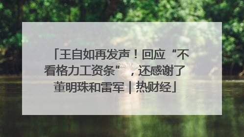 王自如再发声！回应“不看格力工资条”，还感谢了董明珠和雷军｜热财经