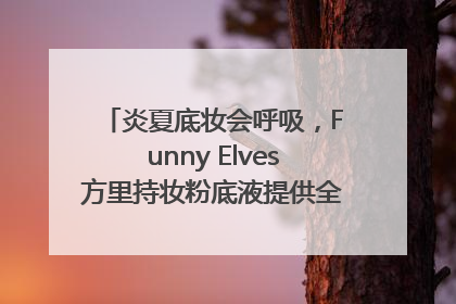 炎夏底妆会呼吸，Funny Elves方里持妆粉底液提供全肤质底妆新解法