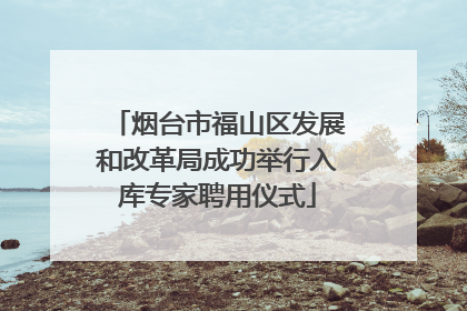 烟台市福山区发展和改革局成功举行入库专家聘用仪式