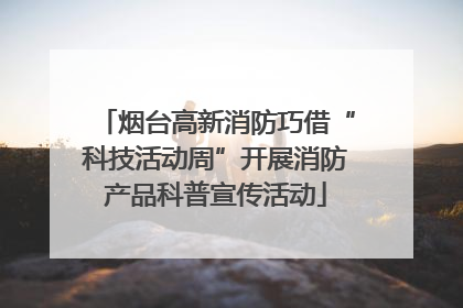 烟台高新消防巧借“科技活动周”开展消防产品科普宣传活动