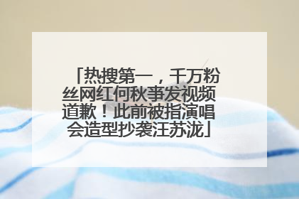 热搜第一，千万粉丝网红何秋亊发视频道歉！此前被指演唱会造型抄袭汪苏泷