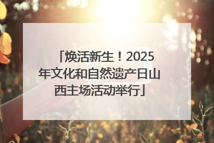 焕活新生！2025年文化和自然遗产日山西主场活动举行